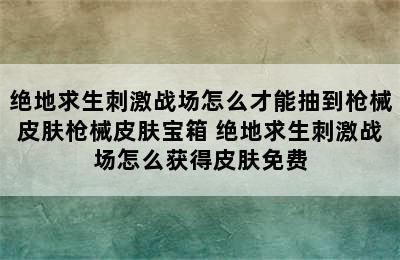 绝地求生刺激战场怎么才能抽到枪械皮肤枪械皮肤宝箱 绝地求生刺激战场怎么获得皮肤免费